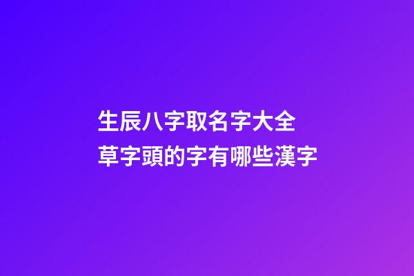 生辰八字取名字大全 草字頭的字有哪些漢字
